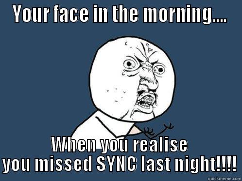 your face in the morning - YOUR FACE IN THE MORNING.... WHEN YOU REALISE YOU MISSED SYNC LAST NIGHT!!!! Y U No