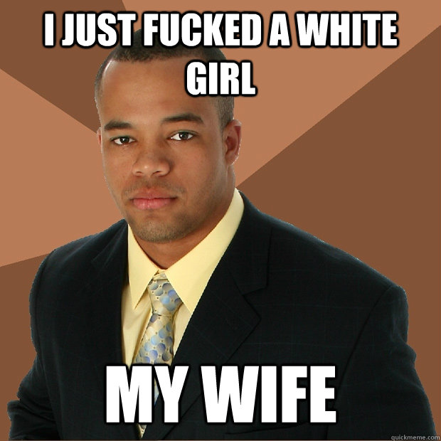 I just fucked a white girl my wife  Successful Black Man
