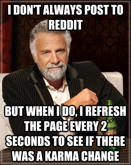 i don't always post to reddit but when i do, i refresh the page every 2 seconds to see if there was a karma change - i don't always post to reddit but when i do, i refresh the page every 2 seconds to see if there was a karma change  The Most Interesting Man In The World