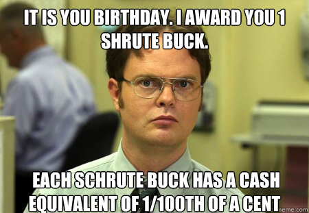 IT IS YOU BIRTHDAY. I AWARD YOU 1 SHRUTE BUCK.  Each Schrute buck has a cash equivalent of 1/100th of a cent  Dwight