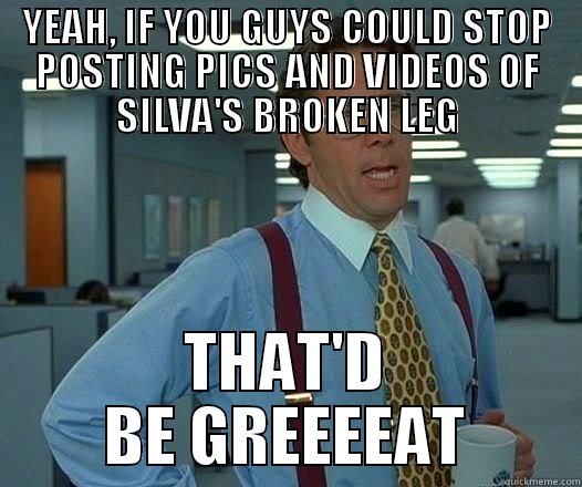 YEAH, IF YOU GUYS COULD STOP POSTING PICS AND VIDEOS OF SILVA'S BROKEN LEG THAT'D BE GREEEEAT Office Space Lumbergh