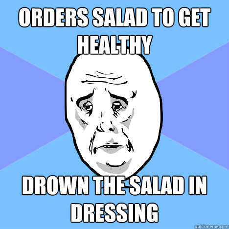 Orders salad to get healthy Drown the salad in dressing  Okay Guy