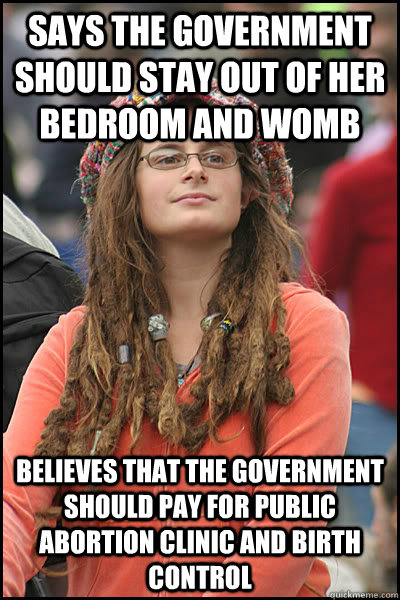 Says The government should stay out of her bedroom and womb Believes that the government should pay for public abortion clinic and birth control  College Liberal