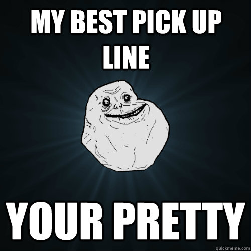 My Best Pick Up line Your pretty  Forever Alone