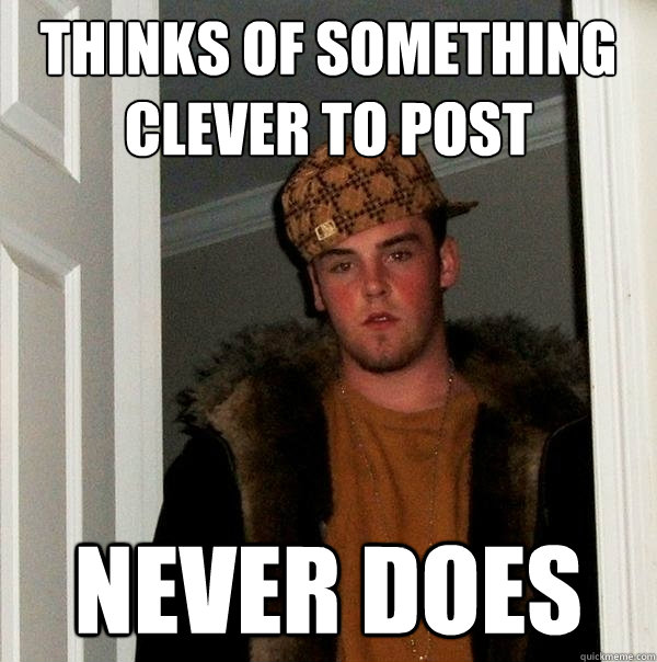 Thinks of something clever to post Never does - Thinks of something clever to post Never does  Scumbag Steve