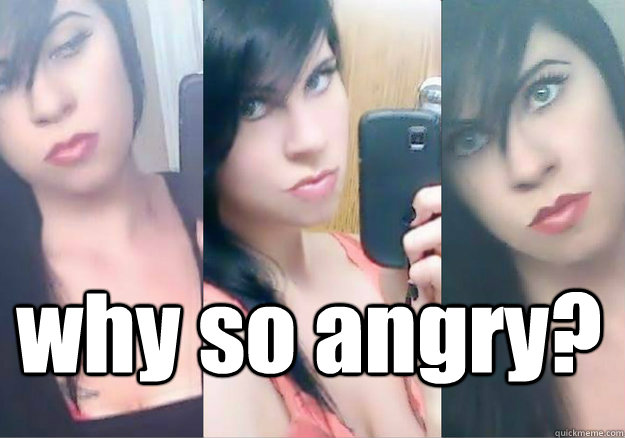 why so angry?  