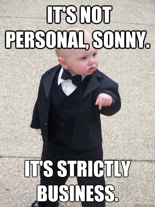  It's not personal, Sonny.  It's strictly business.   Baby Godfather