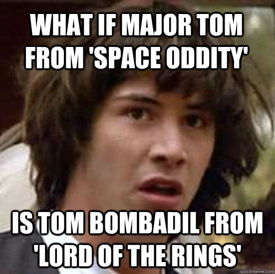 What if Major Tom from 'Space Oddity' is Tom Bombadil from 'Lord of the Rings'  conspiracy keanu