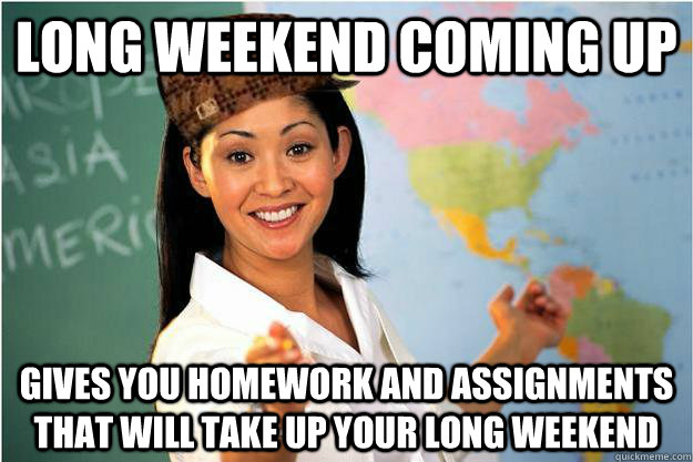 Long weekend coming up Gives you homework and assignments that will take up your long weekend - Long weekend coming up Gives you homework and assignments that will take up your long weekend  Scumbag Teacher