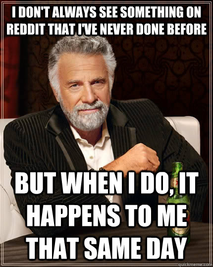 i don't always see something on reddit that i've never done before but when I do, it happens to me that same day  The Most Interesting Man In The World