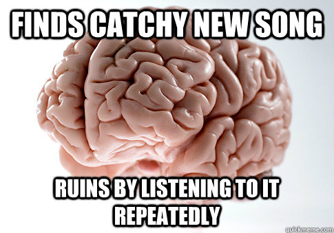 Finds catchy new song Ruins by listening to it repeatedly   Scumbag Brain