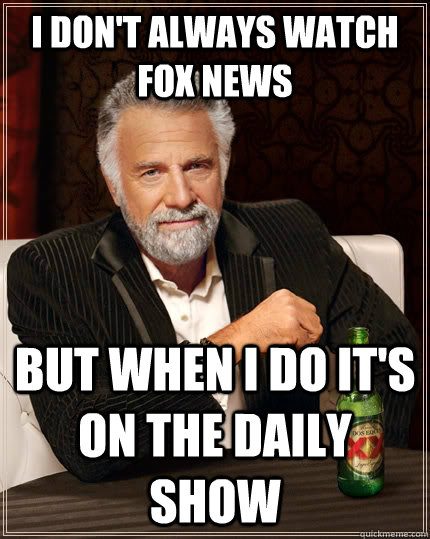 I don't always watch fox news But when i do it's on the daily show  The Most Interesting Man In The World