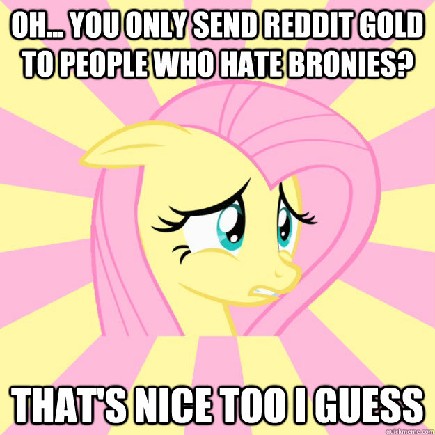 Oh... you only send Reddit gold to people who hate bronies? that's nice too i guess  Socially awkward brony