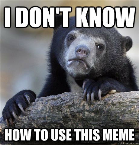 I don't know How to use this meme  Confession Bear