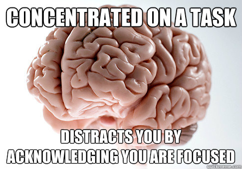 Concentrated on a task Distracts you by acknowledging you are focused  Scumbag Brain