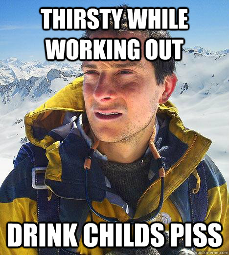 thirsty while working out drink childs piss  Bear Grylls