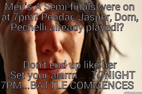 MEN'S A SEMI-FINALS WERE ON AT 7PM? PEADAR, JASPER, DOM, PECHELLI ALREADY PLAYED!?   DON'T END UP LIKE HER ..SET YOUR ALARM... .TONIGHT 7PM...BATTLE COMMENCES   First World Problems