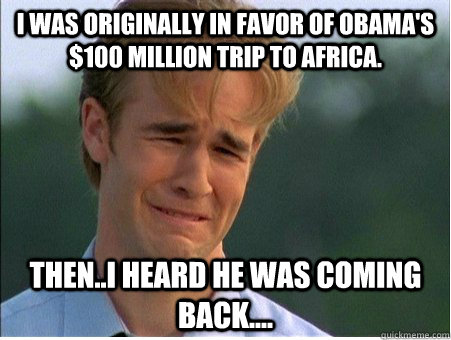 I was originally in favor of Obama's $100 Million trip to