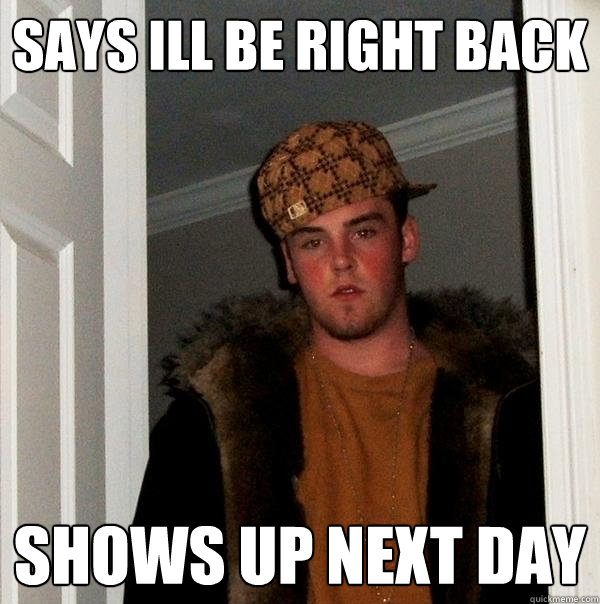 says ill be right back shows up next day - says ill be right back shows up next day  Scumbag Steve