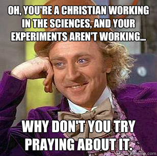 Oh, you're a Christian working in the Sciences, and your experiments aren't working... Why don't you try praying about it.  Condescending Wonka