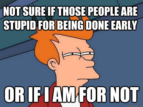 Not sure if those people are stupid for being done early Or If I am for not - Not sure if those people are stupid for being done early Or If I am for not  Futurama Fry