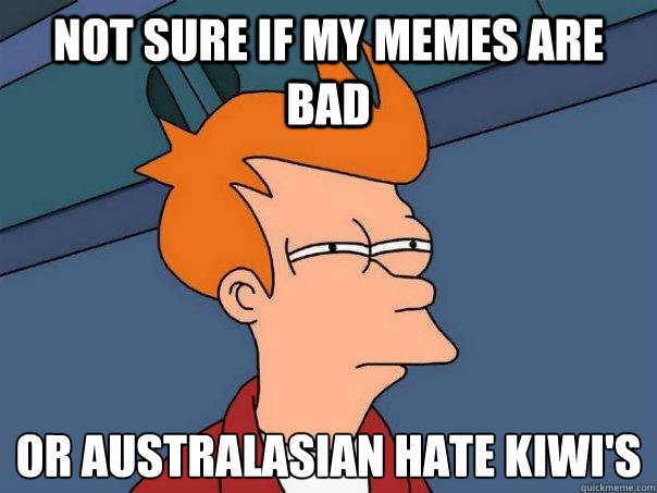 Not sure if my memes are bad Or Australasian hate kiwi's  Futurama Fry