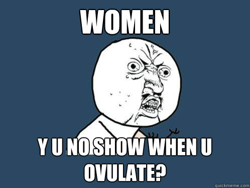 Women Y U no show when u ovulate?  Y U No