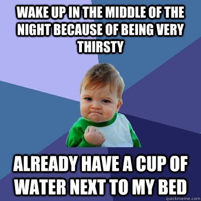 Wake up in the middle of the night because of being very thirsty already have a cup of water next to my bed  Success Kid