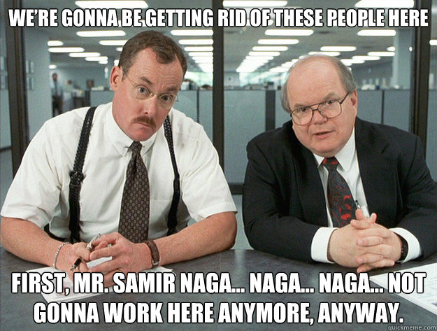 We’re gonna be getting rid of these people here First, Mr. Samir Naga… Naga… Naga… Not gonna work here anymore, anyway. - We’re gonna be getting rid of these people here First, Mr. Samir Naga… Naga… Naga… Not gonna work here anymore, anyway.  Misc