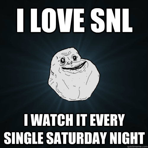 i love snl i watch it every single saturday night  Forever Alone