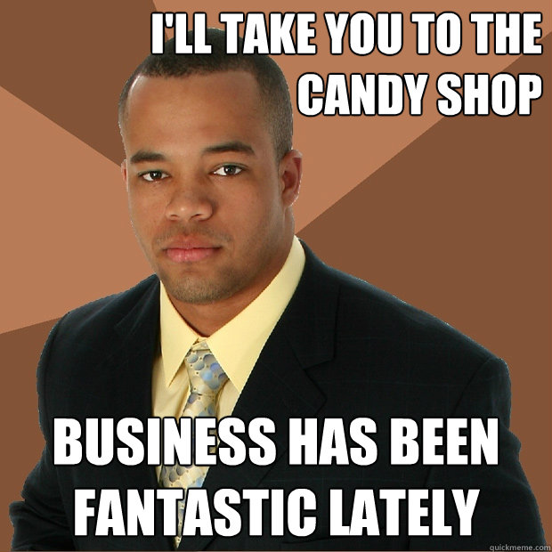 I'll take you to the candy shop Business has been fantastic lately - I'll take you to the candy shop Business has been fantastic lately  Successful Black Man