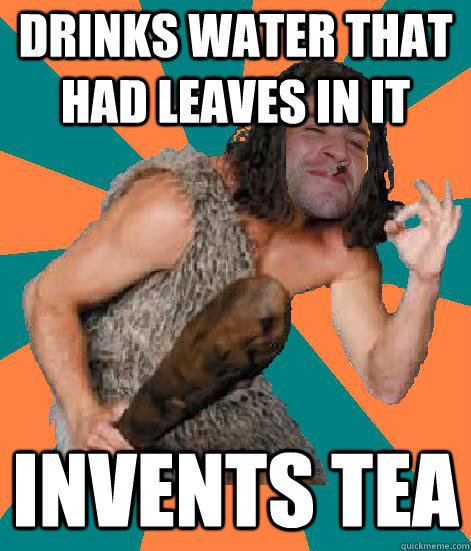 Drinks water that had leaves in it Invents tea  Good Guy Grog