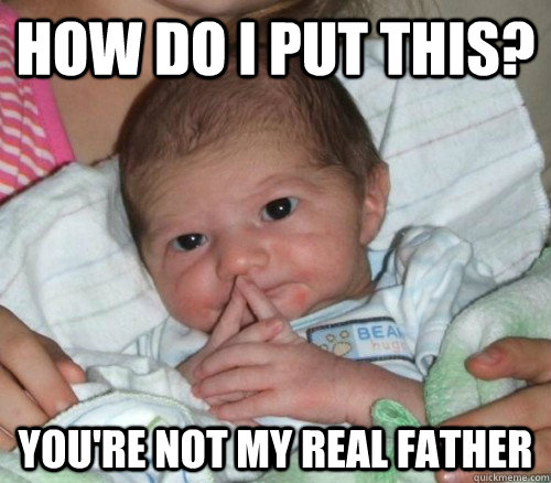 How do i put this? you're not my real father  How do i put this Baby