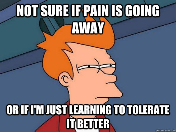 Not sure if pain is going away Or if i'm just learning to tolerate it better - Not sure if pain is going away Or if i'm just learning to tolerate it better  Futurama Fry