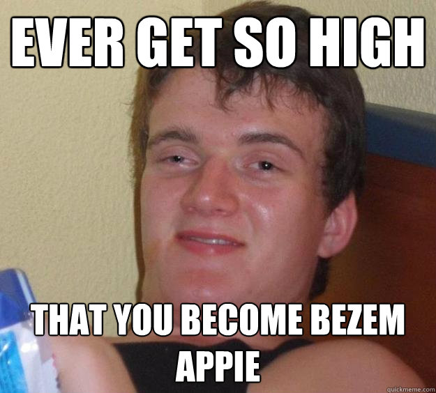 Ever get so high That you become Bezem Appie  10 Guy