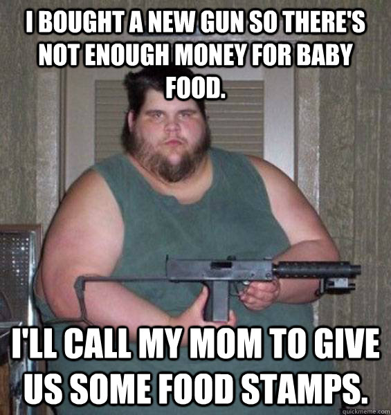 I bought a new gun so there's not enough money for baby food. I'll call my mom to give us some food stamps.  College Conservative