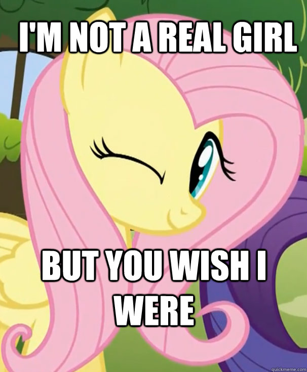 i'm not a real girl but you wish i were  Fluttershy