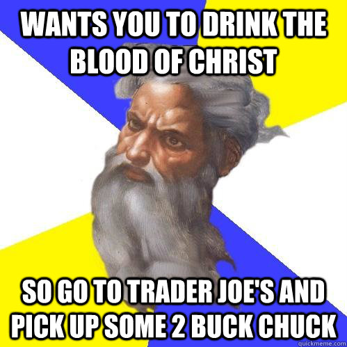 Wants you to drink the blood of Christ So go to Trader Joe's and pick up some 2 buck chuck  Advice God