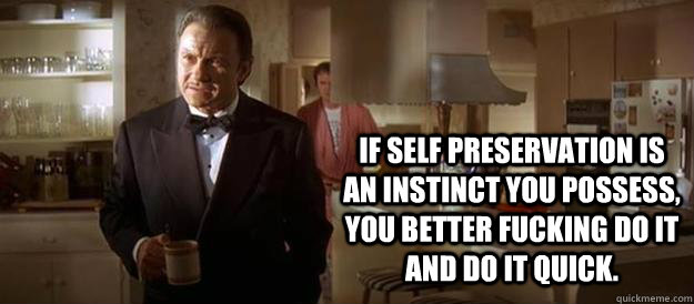 If self preservation is an instinct you possess, you better fucking do it and do it quick. - If self preservation is an instinct you possess, you better fucking do it and do it quick.  Mr. Wolf