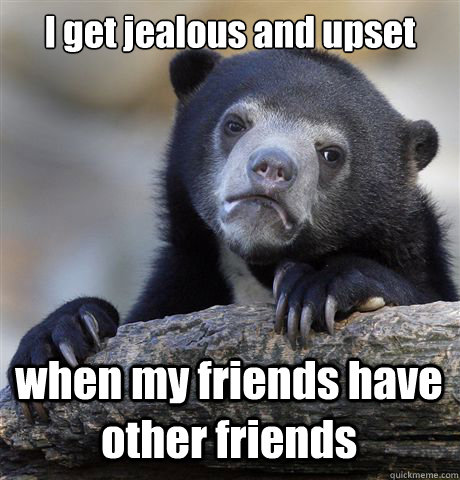 I get jealous and upset when my friends have other friends - I get jealous and upset when my friends have other friends  Confession Bear