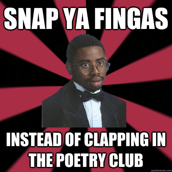 snap ya fingas instead of clapping in the poetry club  