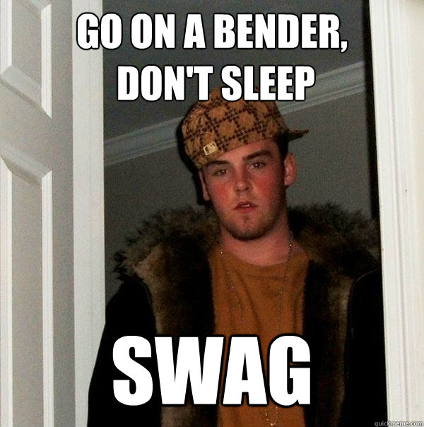 go on a bender,
 don't sleep swag  Scumbag Steve