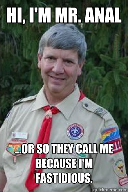 hi, i'm mr. anal ...or so they call me because i'm fastidious.  Harmless Scout Leader