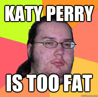 Katy Perry Is too fat  Butthurt Dweller