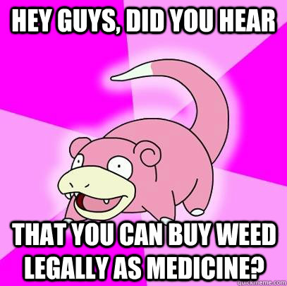 hey guys, did you hear that you can buy weed legally as medicine?  Slowpoke