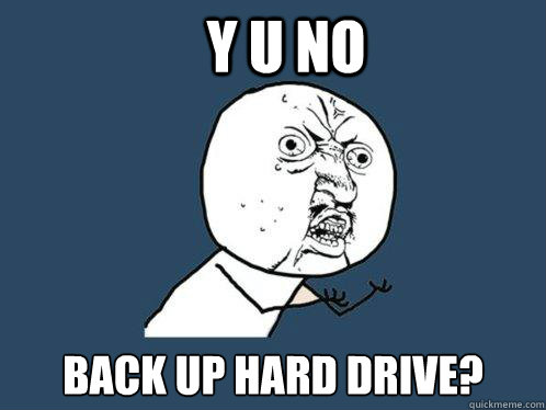 Y U NO BACK UP HARD DRIVE?  Y U No