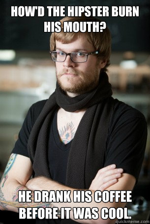 How'd the Hipster burn his mouth? He drank his coffee before it was cool.  Hipster Barista