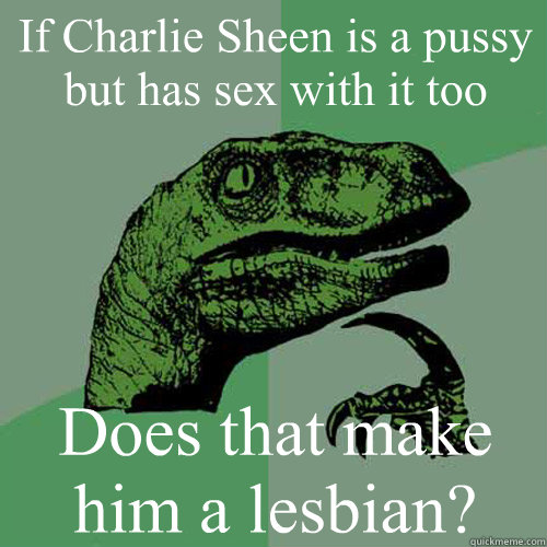 If Charlie Sheen is a pussy but has sex with it too Does that make him a lesbian?   Philosoraptor