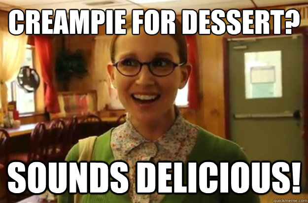 Creampie for dessert? Sounds delicious!  Sexually Oblivious Female