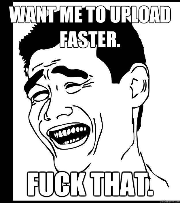 Want me to upload faster. Fuck that.  Yao Ming